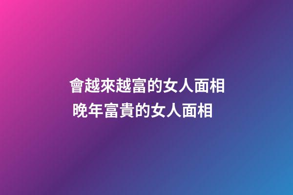 會越來越富的女人面相 晚年富貴的女人面相